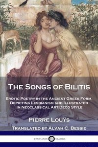 bokomslag The Songs of Bilitis: Erotic Poetry in the Ancient Greek Form, Depicting Lesbianism and Illustrated in Neoclassical Art Deco Style