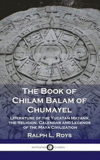 bokomslag Book of Chilam Balam of Chumayel: Literature of the Yucatan Mayans; the Religion, Calendar and Legends of the Maya Civilization