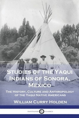 Studies of the Yaqui Indians of Sonora, Mexico: The History, Culture and Anthropology of the Yaqui Native Americans 1