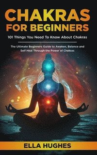 bokomslag Chakras for Beginners: 101 Things You Need To Know About Chakras. The Ultimate Beginners Guide to Awaken, Balance and Self Heal Through the P