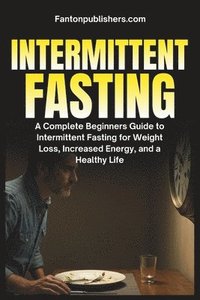 bokomslag Intermittent Fasting: A Complete Beginners Guide to Intermittent Fasting For Weight Loss, Increased Energy, and A Healthy Life