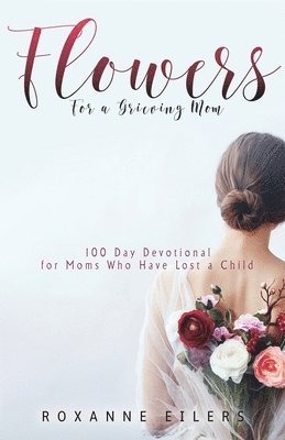 Roxanne a. Eilers, Roxanne A Eilers - Flowers for a Grieving Mom: 100 Day Devotional for Moms who have lost a Child, Häftad