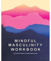 bokomslag Mindful Masculinity Workbook: A Practical Guide to Healthier Masculinity