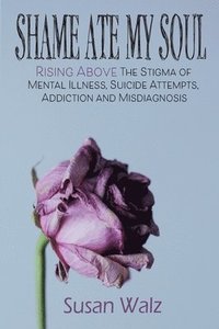 bokomslag Shame Ate My Soul: Rising Above the Stigma of Mental Illness, Suicide Attempts, Addiction and Misdiagnosis