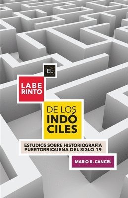 El laberinto de los indciles. Estudios sobre historiografa puertorriquea del siglo 19 1