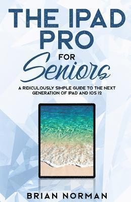 bokomslag The iPad Pro for Seniors: A Ridiculously Simple Guide to the Next Generation of iPad and IOS 12