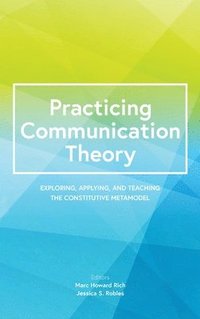 bokomslag Practicing Communication Theory: Exploring, Applying, and Teaching the Constitutive Metamodel