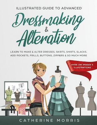 Illustrated Guide to Advanced Dressmaking & Alteration: Learn to Make & Alter Dresses, Skirts, Shirts, Slacks. Add Pockets, Frills, Buttons, Zippers & 1
