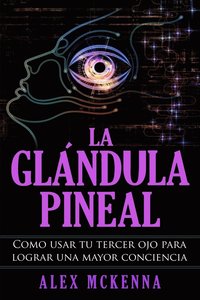 bokomslag La Glándula Pineal: Como Usar Tu Tercer Ojo Para Lograr Una Mayor Conciencia