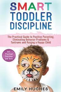bokomslag Smart Toddler Discipline: The Practical Guide to Positive Parenting, Eliminating Behavior Problems & Tantrums and Raising a Happy Child