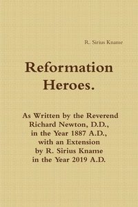 bokomslag Reformation Heroes. As Written by the Reverend Richard Newton, D.D., in the Year 1887 A.D., with an Extension by R. Sirius Kname in the Year 2019 A.D.