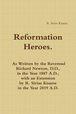 Reformation Heroes. As Written by the Reverend Richard Newton, D.D., in the Year 1887 A.D., with an Extension by R. Sirius Kname in the Year 2019 A.D.