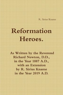 Reformation Heroes. As Written by the Reverend Richard Newton, D.D., in the Year 1887 A.D., with an Extension by R. Sirius Kname in the Year 2019 A.D. 1