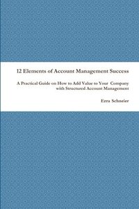 bokomslag 12 Elements of Account Management Success: A Practical Guide on How to Add Value to Your  Company with Structured Account Management