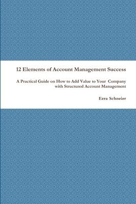 bokomslag 12 Elements of Account Management Success: A Practical Guide on How to Add Value to Your  Company with Structured Account Management