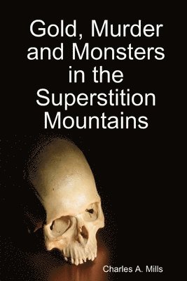 Charles A. Mills - Gold, Murder and Monsters in the Superstition Mountains, Häftad