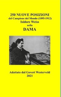 bokomslag 250 Nuove Posizioni del Campione del Mondo (1895-1912) Isidore Weiss nella Dama.