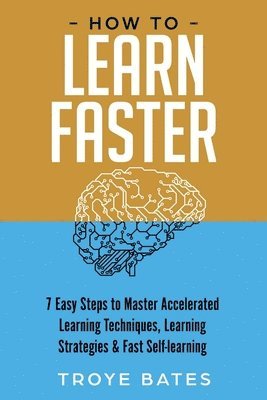 Troye Bates - How to Learn Faster: 7 Easy Steps to Master Accelerated Learning Techniques, Learning Strategies & Fast Self-learning, Häftad