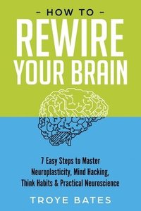 bokomslag How to Rewire Your Brain: 7 Easy Steps to Master Neuroplasticity, Mind Hacking, Think Habits & Practical Neuroscience