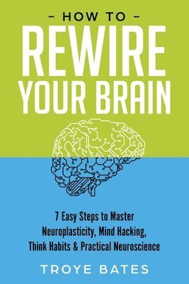 How to Rewire Your Brain: 7 Easy Steps to Master Neuroplasticity, Mind Hacking, Think Habits & Practical Neuroscience 1