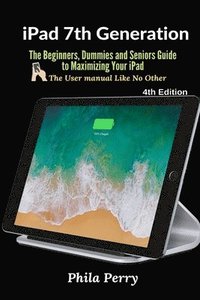 bokomslag iPad 7th Generation: The Beginners, Dummies and Seniors Guide to Maximizing Your iPad (The User Manual like No Other ) 4th Edition
