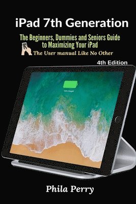 iPad 7th Generation: The Beginners, Dummies and Seniors Guide to Maximizing Your iPad (The User Manual like No Other ) 4th Edition 1