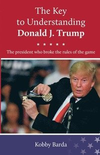 bokomslag The Key to Understanding Donald J. Trump: The president that broke the rules of the game