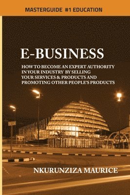 E-BUSINESS: How To Become An Expert Authority In Your Industry By Selling Your Services & Products And Promoting Other People's Products 1