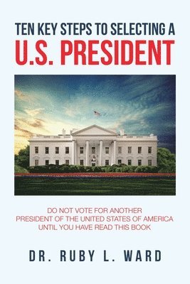 Ruby L Ward, Ruby L. Ward, Dr. Ruby L. Ward - Ten Key Steps to Selecting a U.S. President, Häftad
