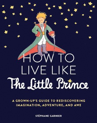 bokomslag How to Live Like the Little Prince: A Grown-Up's Guide to Rediscovering Imagination, Adventure, and Awe