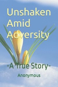 bokomslag Unshaken Amid Adversity: -A True Story-
