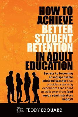 bokomslag How to Achieve Better Student Retention in Adult Education: Secrets to becoming an indispensable adult-ed teacher that provides a learning experience