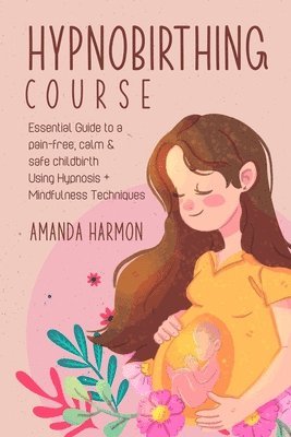 Amanda Harmon - Hypnobirthing course - Essential Guide to a pain free, calm & safe childbirth Using Hypnosis + Mindfulness Techniques, Filled with the best Meditation, breathing and visualization secrets, Häftad