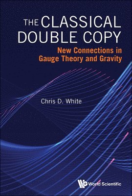 Chris D White - CLASSICAL DOUBLE COPY: NEW CONNECTIONS IN GAUGE THEORY AND GRAVITY, Inbunden