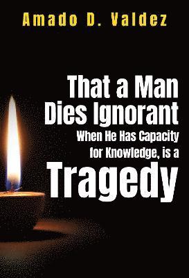 bokomslag That a Man Dies Ignorant When He Has Capacity for Knowledge, is Tragedy