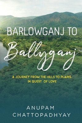 ANUPAM CHATTOPADHYAY, Anupam Chattopadhyay - Barlowganj to Ballyganj -- A Journey from the Hills to Plains in Quest of Love, Häftad