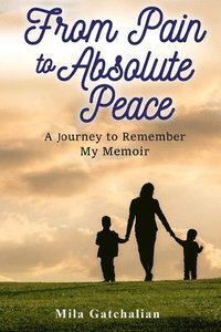 bokomslag From Pain to Absolute Peace: A Journey to Remember My Memoir