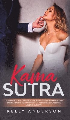 Kelly Anderson - Kama Sutra La Guía Práctica Para Orgasmos Alucinantes Con El Kama Sutra, Las Enseñanzas Sexuales Tántricas Y Las Posiciones Sexuales Que Mejoran El Clímax, Inbunden