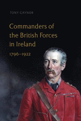 Tony Gaynor - Commanders of the British Forces in Ireland, 1796-1922, Inbunden