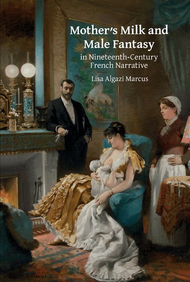 Lisa Algazi Marcus - Mother’s Milk and Male Fantasy in Nineteenth-Century French Narrative, Inbunden
