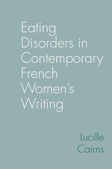 Lucille Cairns - Eating Disorders in Contemporary French Women’s Writing, Inbunden