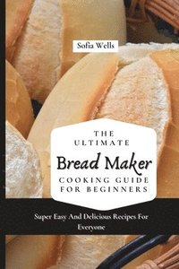 bokomslag The Ultimate Bread Maker Cooking Guide For Beginners