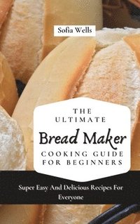 bokomslag The Ultimate Bread Maker Cooking Guide For Beginners