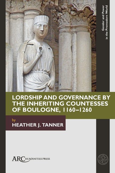 Heather J. Tanner - Lordship and Governance by the Inheriting Countesses of Boulogne, 1160–1260, Inbunden