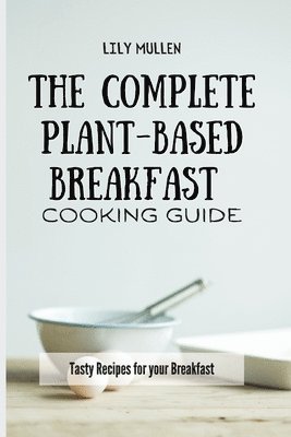 bokomslag The Complete Plant-Based Breakfast Cooking Guide