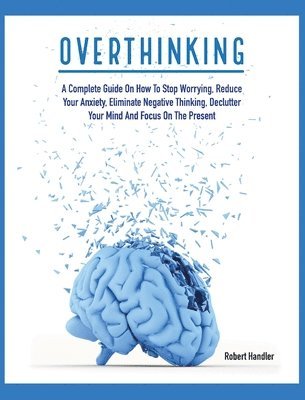 bokomslag Overthinking: A Complete Guide on How to Stop Worrying, Reduce Your Anxiety, Eliminate Negative Thinking, Declutter Your Mind and Focus on the Present
