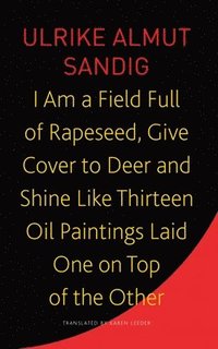 bokomslag I Am a Field Full of Rapeseed, Give Cover to Deer and Shine Like Thirteen Oil Paintings Laid One on Top of the Other