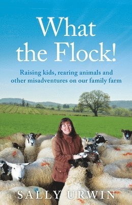 What the Flock!: Raising kids, rearing animals and other misadventures on our family farm