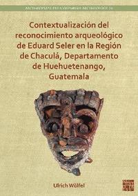bokomslag Contextualizacin del reconocimiento arqueolgico de Eduard Seler en la Regin de Chacul, Departamento de Huehuetenango, Guatemala