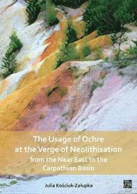 bokomslag The Usage of Ochre at the Verge of Neolithisation from the Near East to the Carpathian Basin